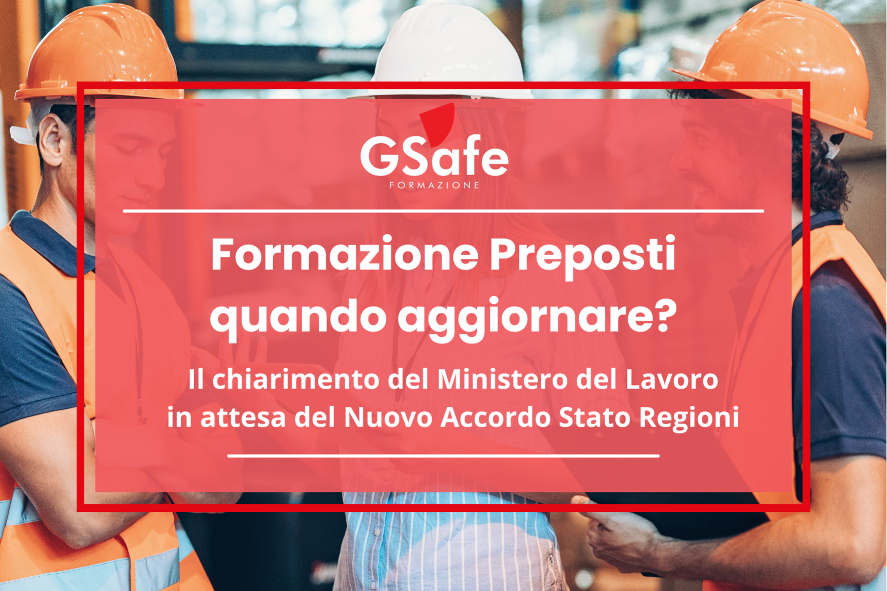 Aggiornamento formazione preposti "G-Safe Formazione – Formazione Preposti: quando aggiornare? Chiarimento del Ministero del Lavoro in attesa del Nuovo Accordo Stato-Regioni. Immagine di lavoratori in cantiere con dispositivi di sicurezza, a rappresentare l'importanza della formazione sulla sicurezza sul lavoro."