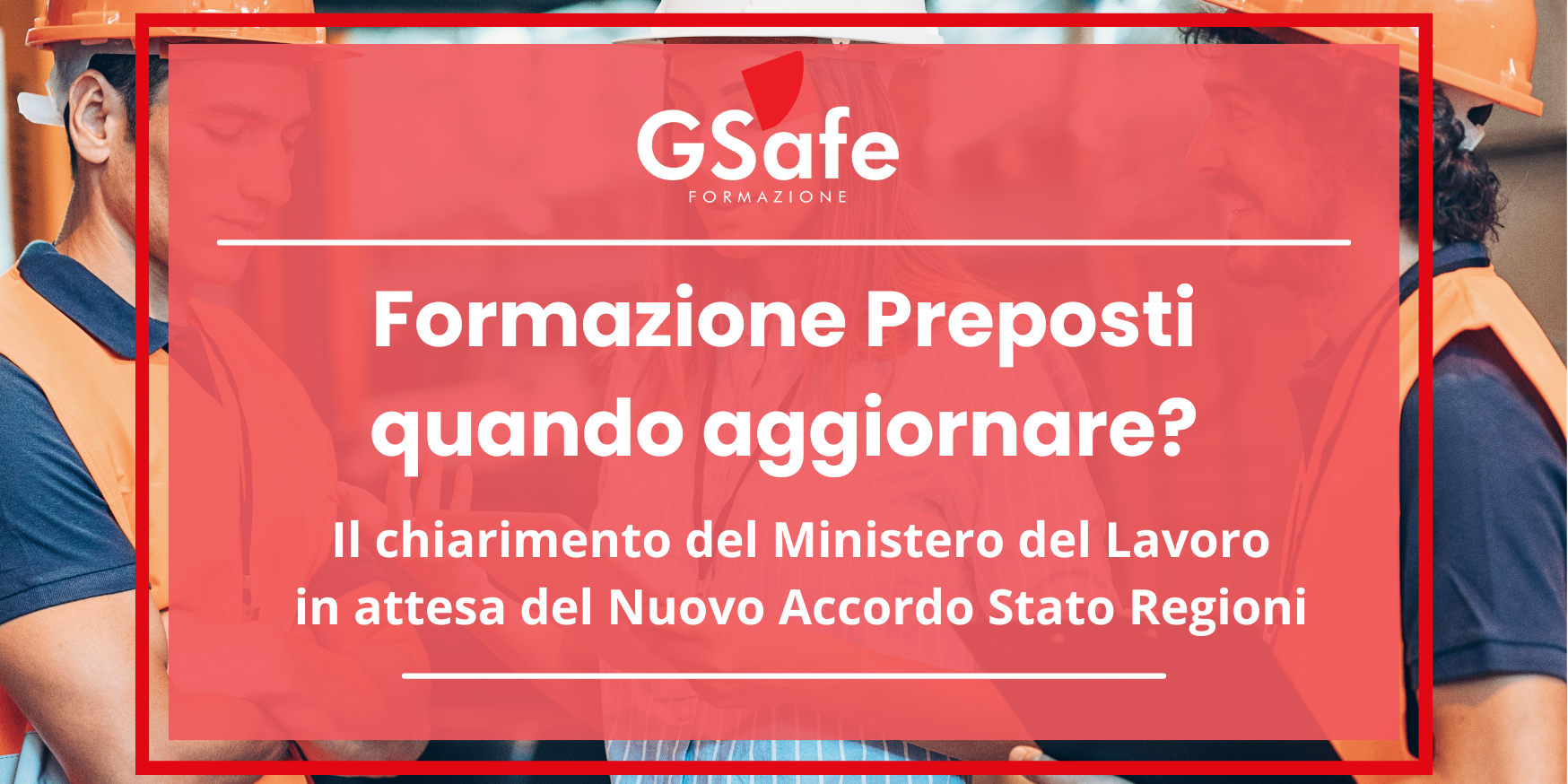 Aggiornamento formazione preposti "G-Safe Formazione – Formazione Preposti: quando aggiornare? Chiarimento del Ministero del Lavoro in attesa del Nuovo Accordo Stato-Regioni. Immagine di lavoratori in cantiere con dispositivi di sicurezza, a rappresentare l'importanza della formazione sulla sicurezza sul lavoro."