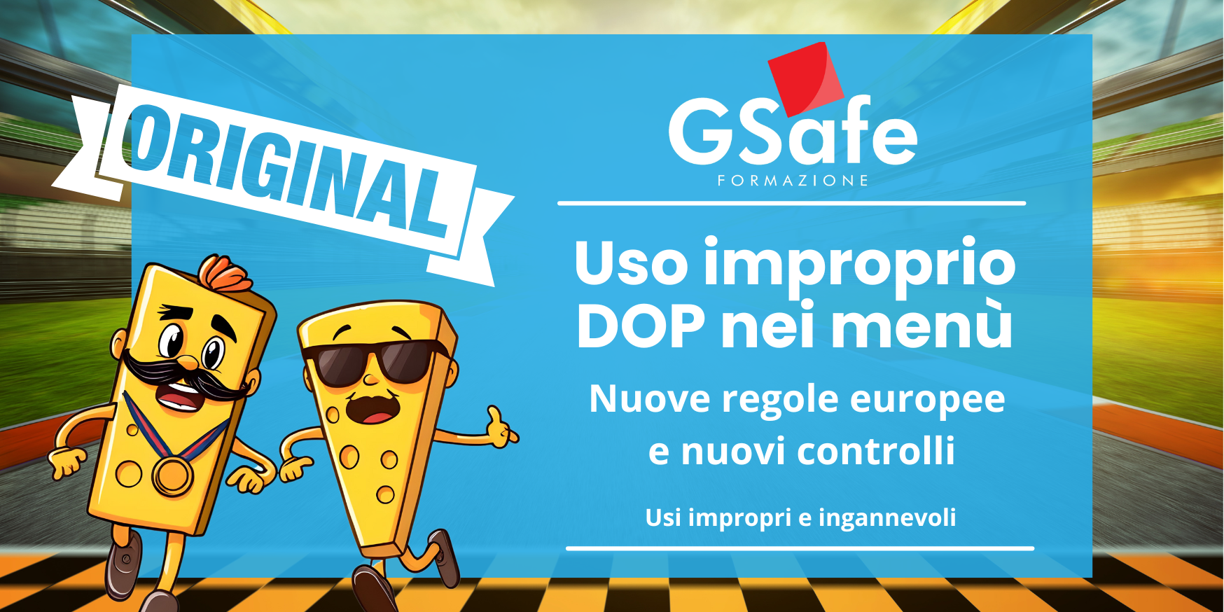 DOP IGP – GSafe Illustrazione grafica con due simpatici personaggi a forma di formaggio che corrono su una pista, uno dei quali indossa una medaglia e l’altro occhiali da sole. Sullo sfondo, la scritta "Original" e un riquadro azzurro con il titolo "Uso improprio DOP nei menù – Nuove regole europee e nuovi controlli", accompagnato dal logo G-Safe. L’immagine comunica il concetto di autenticità e controllo sulle denominazioni protette DOP e IGP