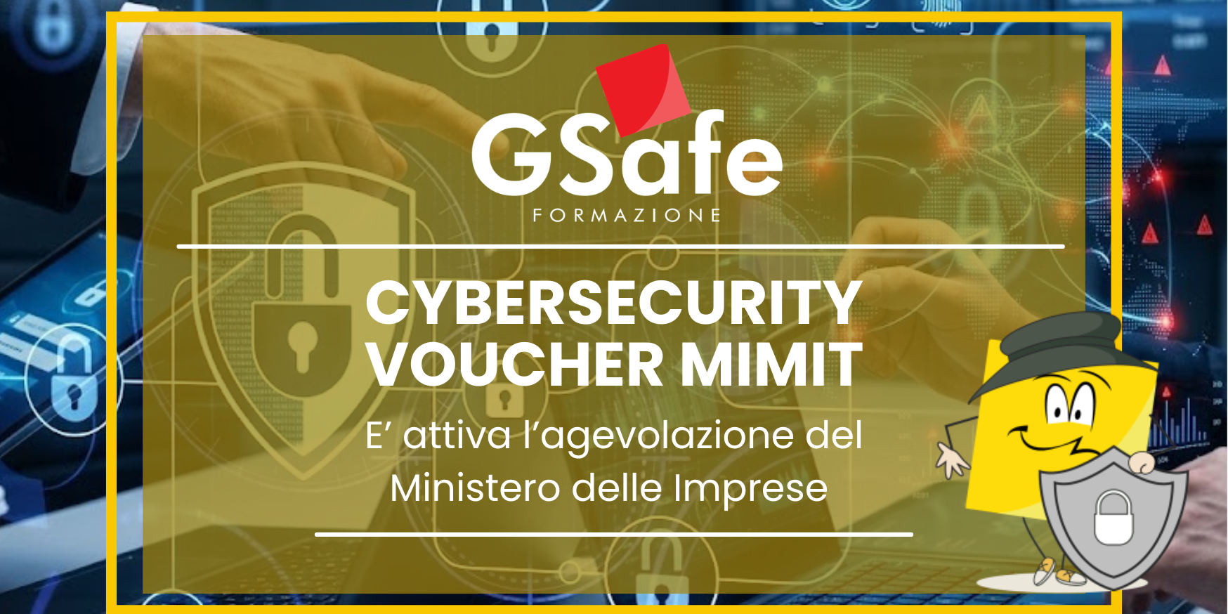 Banner promozionale GSafe Formazione dedicato al Cybersecurity Voucher MIMIT, con sfondo tecnologico raffigurante dispositivi informatici, lucchetti e sistemi di sicurezza digitale. Al centro, il messaggio “Cybersecurity Voucher MIMIT – È attiva l’agevolazione del Ministero delle Imprese”, con il logo GSafe Formazione e un personaggio grafico che rappresenta la protezione informatica.